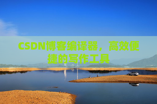 CSDN博客编译器，高效便捷的写作工具